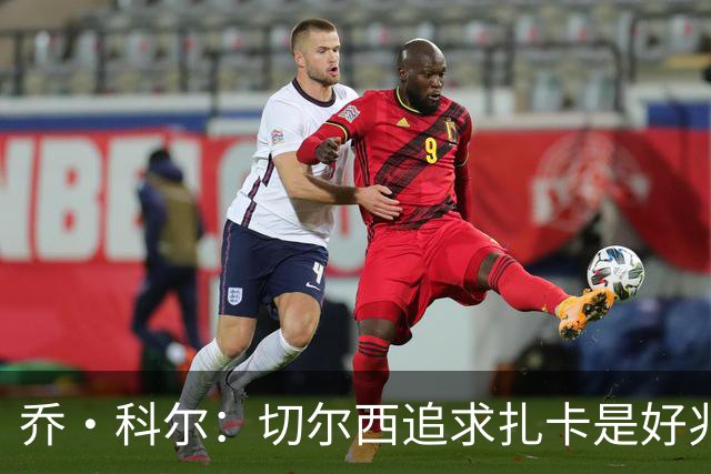 乔·科尔：切尔西追求扎卡是好兆头 库库鼓动恩佐转会我无法接受