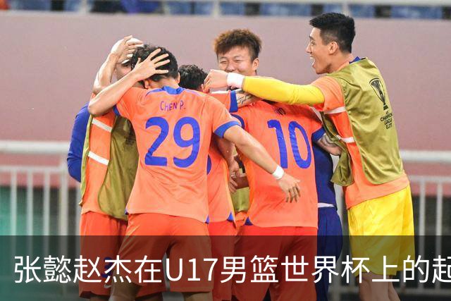 张懿赵杰在U17男篮世界杯上的起伏表现与未来发展方向