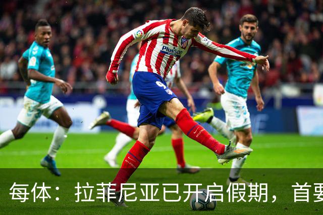每体：拉菲尼亚已开启假期，首要目标是养好伤病以便满血回归