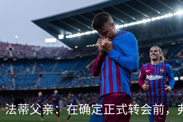 法蒂父亲：在确定正式转会前，弗里克从未与法蒂交流过