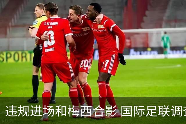 违规进场和梅西合影 国际足联调查网红撒盐哥