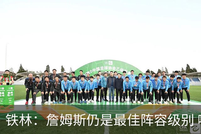 铁林：詹姆斯仍是最佳阵容级别 哪怕降薪也会拿至少三四千万