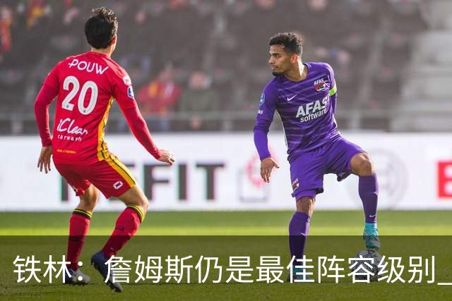 铁林：詹姆斯仍是最佳阵容级别 哪怕降薪也会拿至少三四千万