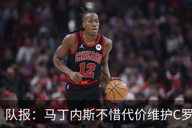 队报：马丁内斯不惜代价维护C罗地位，B费B席巅峰期可能已被消耗