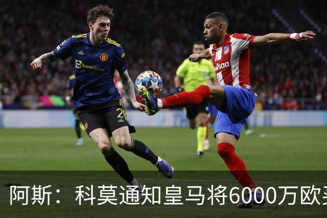 阿斯：科莫通知皇马将6000万欧买断帕斯，皇马相信他一年后会回来