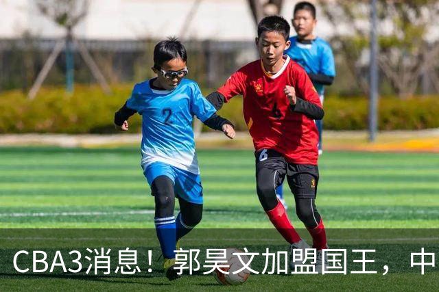 CBA3消息！郭昊文加盟国王，中国男篮抵达沈阳，杜锋观战粤BA！